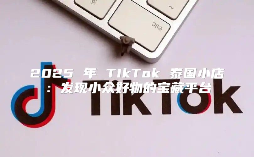 2025 年 TikTok 泰国小店：发现小众好物的宝藏平台