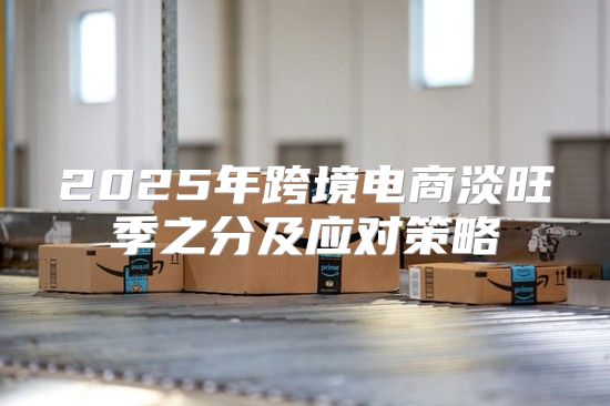 2025年跨境电商淡旺季之分及应对策略