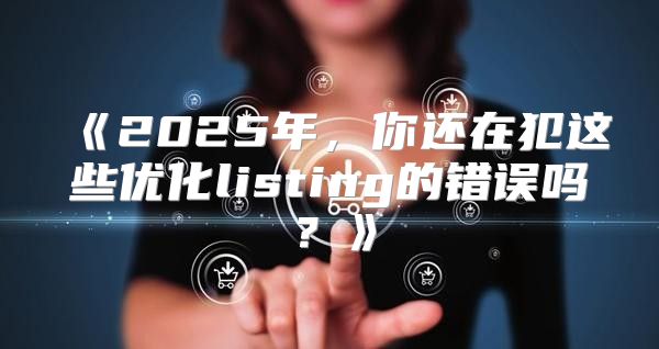 2025年，你还在犯这些优化listing的错误吗？