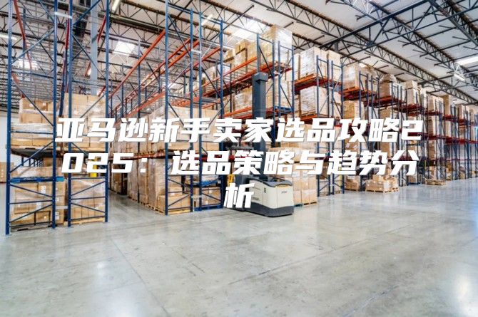 亚马逊新手卖家选品攻略2025选品策略与趋势分析