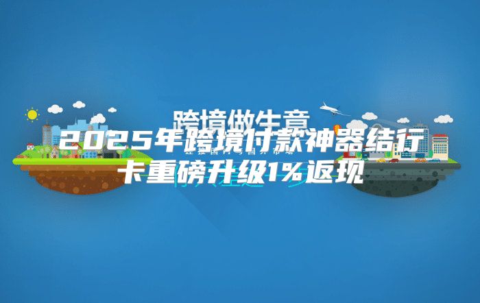 2025年跨境付款神器结行卡重磅升级1%返现