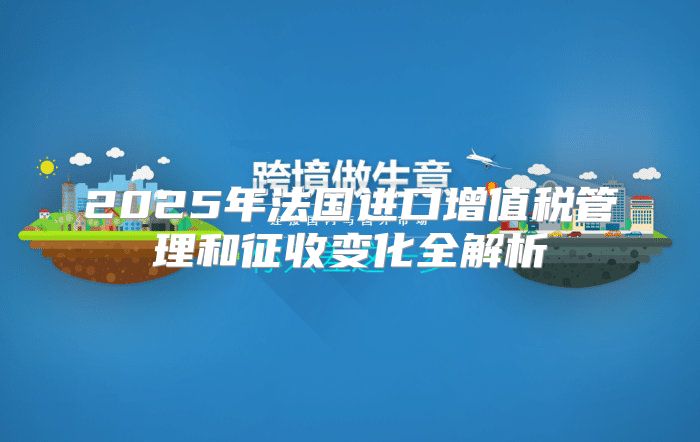 2025年法国进口增值税管理和征收变化全解析