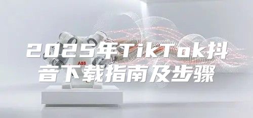 2025年TikTok抖音下载指南及步骤