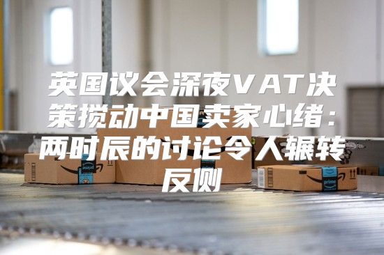 英国议会深夜VAT决策搅动中国卖家心绪：两时辰的讨论令人辗转反侧