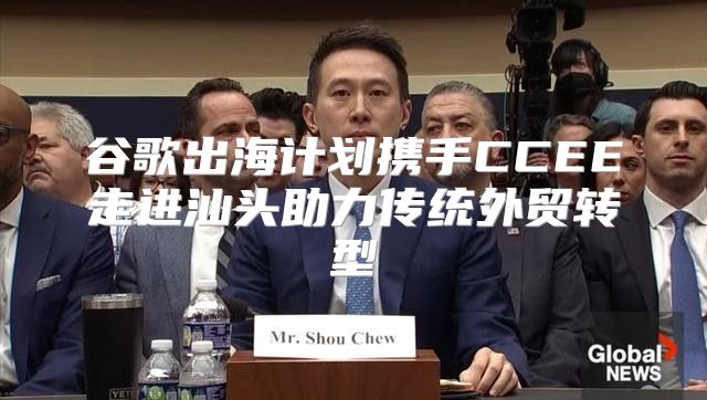 谷歌出海计划携手CCEE走进汕头助力传统外贸转型