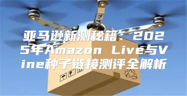 亚马逊新测秘籍：2025年Amazon Live与Vine种子链接测评全解析