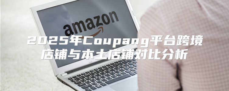 2025年Coupang平台跨境店铺与本土店铺对比分析