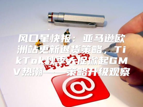 风口星快报：亚马逊欧洲站更新退货策略，TikTok秋季大促掀起GMV热潮——策略升级观察