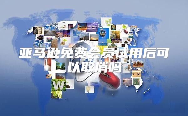 亚马逊免费会员试用后可以取消吗