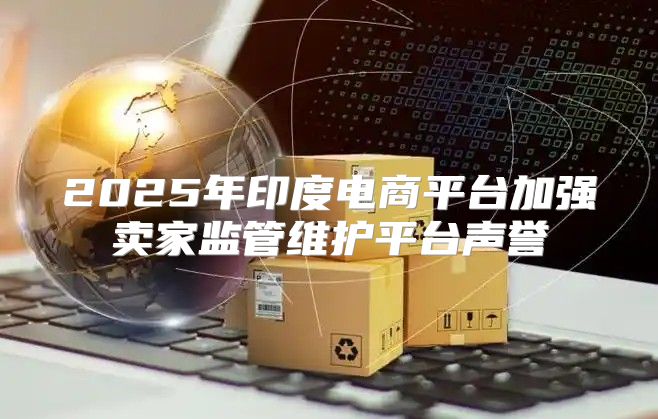 2025年印度电商平台加强卖家监管维护平台声誉