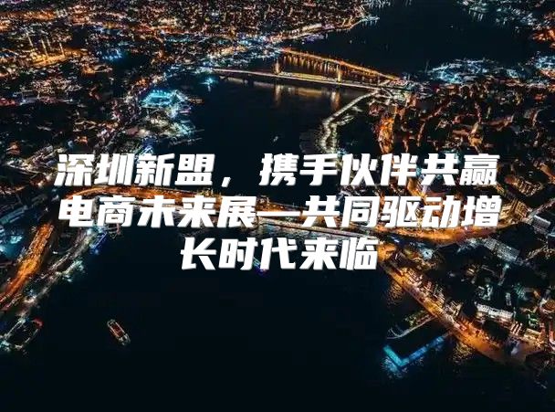 深圳新盟，携手伙伴共赢电商未来展—共同驱动增长时代来临