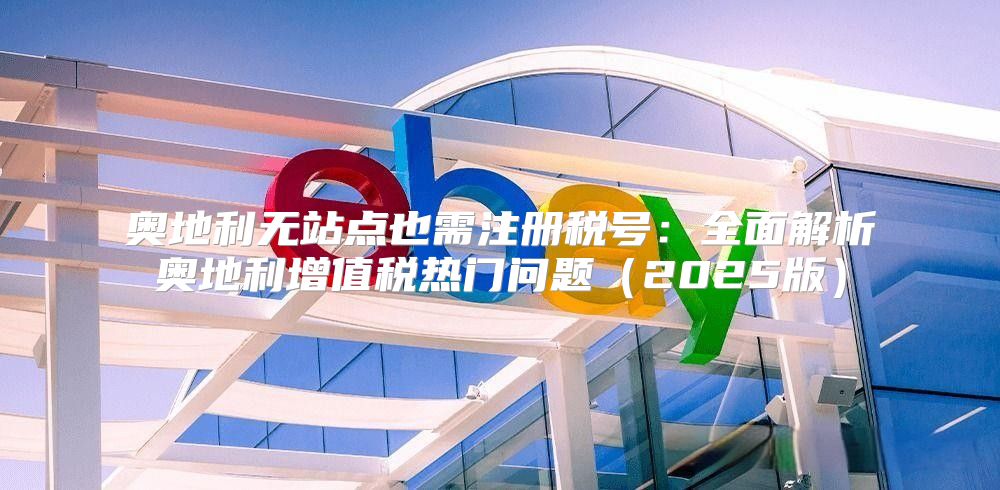 奥地利无站点也需注册税号：全面解析奥地利增值税热门问题2025版