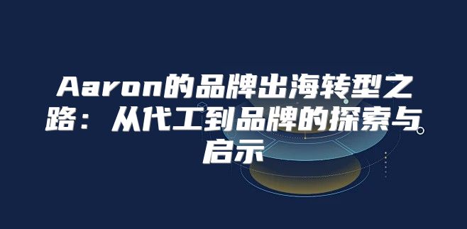 Aaron的品牌出海转型之路：从代工到品牌的探索与启示