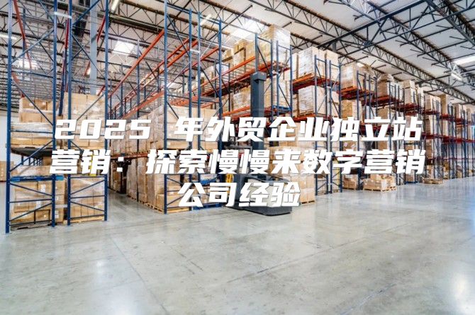 2025 年外贸企业独立站营销：探索慢慢来数字营销公司经验