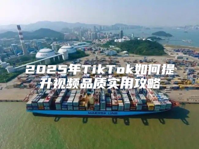 2025年TikTok如何提升视频品质实用攻略
