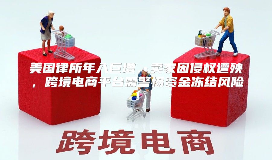 美国律所年入巨增，卖家因侵权遭殃，跨境电商平台需警惕资金冻结风险！