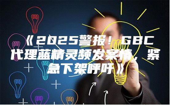 2025警报！GBC代理蓝精灵频发案情，紧急下架呼吁