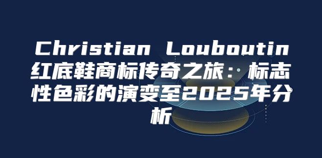 Christian Louboutin红底鞋商标传奇之旅：标志性色彩的演变至2025年分析