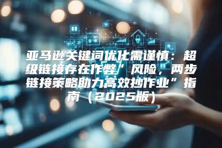 亚马逊关键词优化需谨慎：超级链接存在作弊”风险，两步链接策略助力高效抄作业”指南2025版