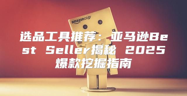 选品工具推荐：亚马逊Best Seller揭秘 2025爆款挖掘指南