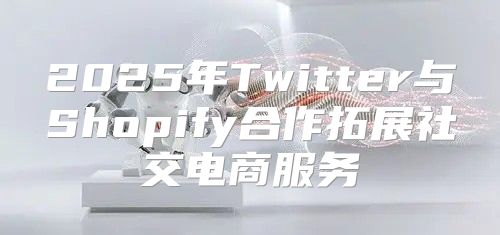 2025年Twitter与Shopify合作拓展社交电商服务