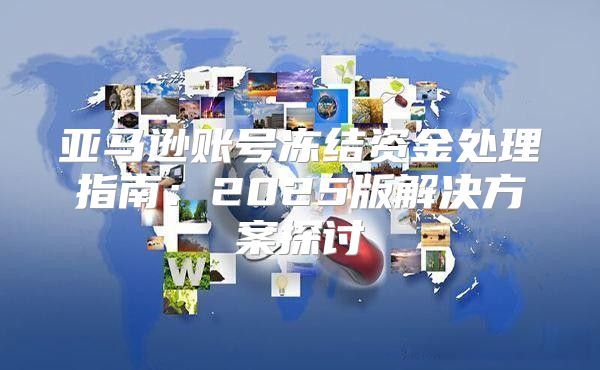 亚马逊账号冻结资金处理指南：2025版解决方案探讨