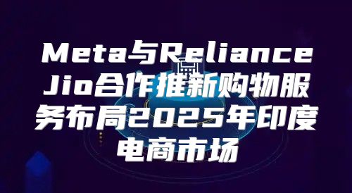 Meta与RelianceJio合作推新购物服务布局2025年印度电商市场