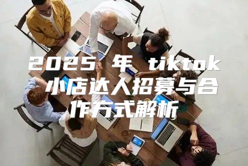 2025 年 tiktok 小店达人招募与合作方式解析