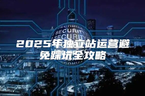 2025年独立站运营避免踩坑全攻略
