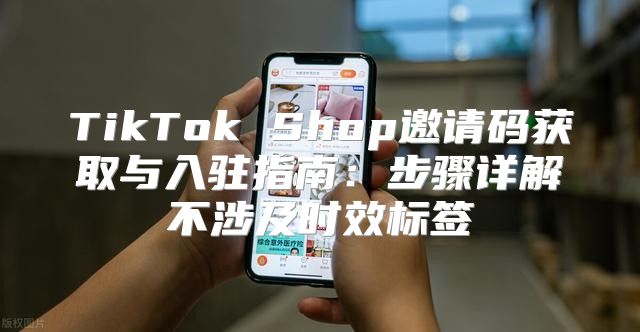 TikTok Shop邀请码获取与入驻指南：步骤详解不涉及时效标签