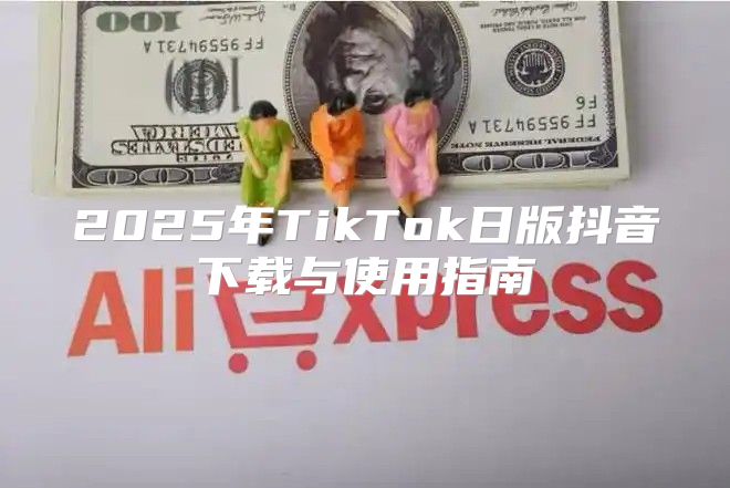 2025年TikTok日版抖音下载与使用指南