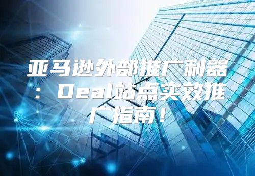 亚马逊外部推广利器：Deal站点实效推广指南！
