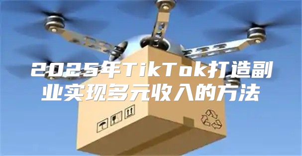 2025年TikTok打造副业实现多元收入的方法