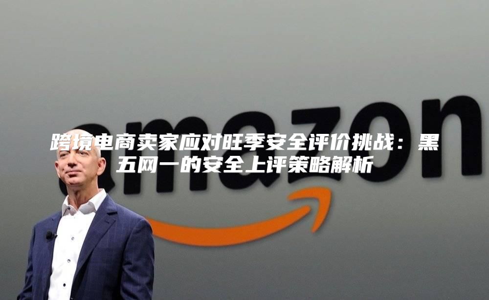 跨境电商卖家应对旺季安全评价挑战：黑五网一的安全上评策略解析