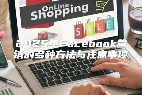 2025年Facebook营销的多种方法与注意事项