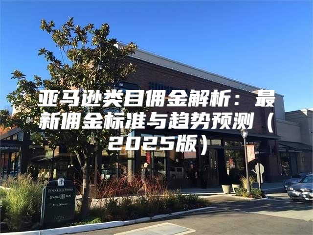 亚马逊类目佣金解析：最新佣金标准与趋势预测2025版