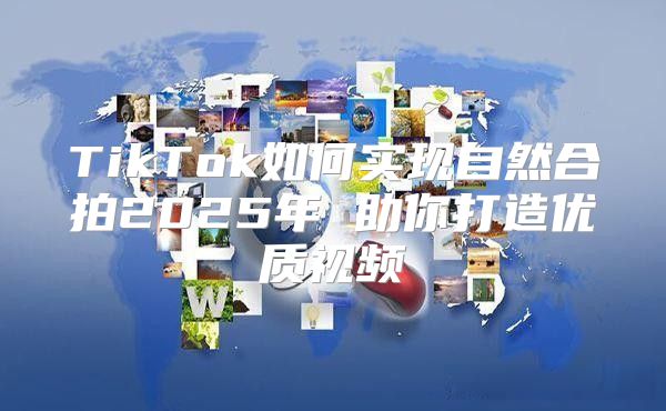 TikTok如何实现自然合拍2025年 助你打造优质视频