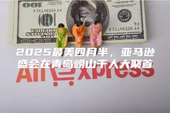 2025最美四月半，亚马逊盛会在青岛崂山千人大聚首