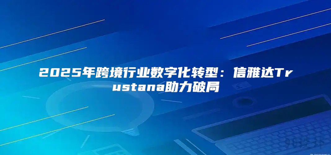 2025年跨境行业数字化转型：信雅达Trustana助力破局