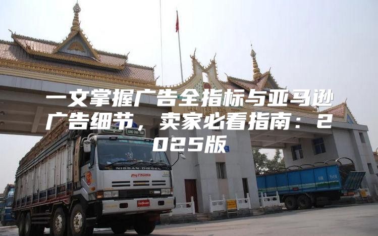 一文掌握广告全指标与亚马逊广告细节，卖家必看指南：2025版