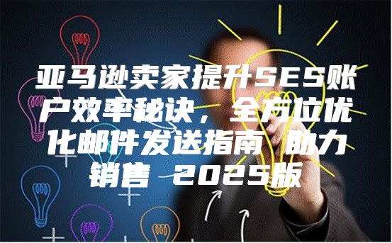 亚马逊卖家提升SES账户效率秘诀，全方位优化邮件发送指南 助力销售 2025版