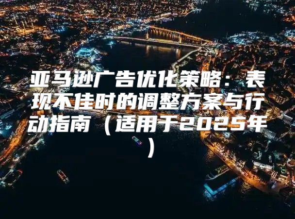 亚马逊广告优化策略：表现不佳时的调整方案与行动指南适用于2025年