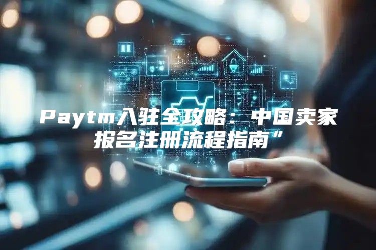 Paytm入驻全攻略：中国卖家报名注册流程指南”