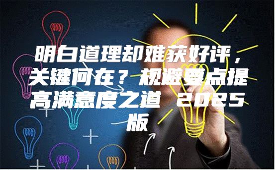 明白道理却难获好评，关键何在？规避要点提高满意度之道 2025版
