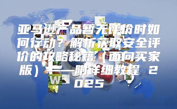 亚马逊产品暂无评价时如何行动？解析获取安全评价的攻略秘籍面向买家版——附详细教程 2025