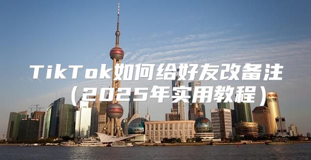 TikTok如何给好友改备注2025年实用教程