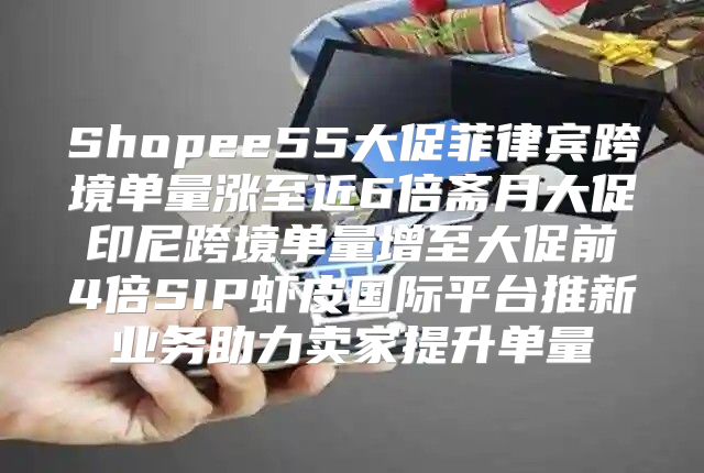 Shopee55大促菲律宾跨境单量涨至近6倍斋月大促印尼跨境单量增至大促前4倍SIP虾皮国际平台推新业务助力卖家提升单量
