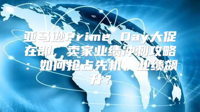 亚马逊Prime Day大促在即，卖家业绩冲刺攻略：如何抢占先机，业绩飙升？