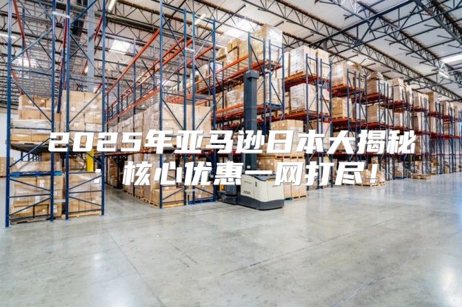 2025年亚马逊日本大揭秘：核心优惠一网打尽！
