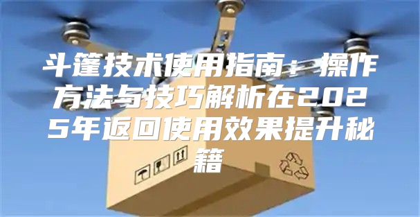 斗篷技术使用指南：操作方法与技巧解析在2025年返回使用效果提升秘籍